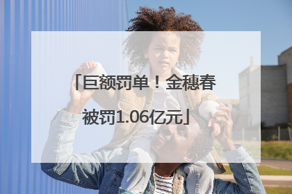 巨额罚单！金穗春被罚1.06亿元