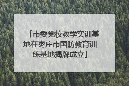 市委党校教学实训基地在枣庄市国防教育训练基地揭牌成立