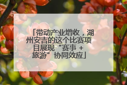 带动产业增收，湖州安吉的这个比赛项目展现“赛事 + 旅游”协同效应