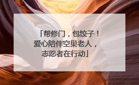 帮修门，包饺子！爱心陪伴空巢老人，志愿者在行动