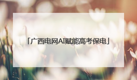 广西电网AI赋能高考保电