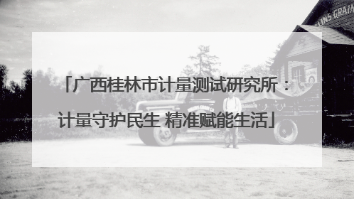 广西桂林市计量测试研究所：计量守护民生 精准赋能生活