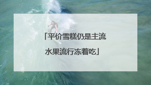平价雪糕仍是主流 水果流行冻着吃
