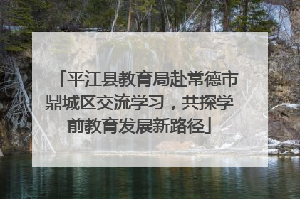 平江县教育局赴常德市鼎城区交流学习，共探学前教育发展新路径