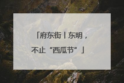 府东街丨东明，不止“西瓜节”