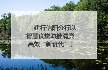 建行信阳分行以智慧食堂助推清廉高效“新食代”