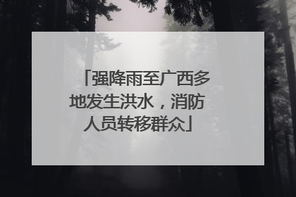 强降雨至广西多地发生洪水，消防人员转移群众