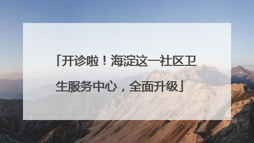 开诊啦！海淀这一社区卫生服务中心，全面升级