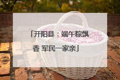 开阳县：端午粽飘香 军民一家亲