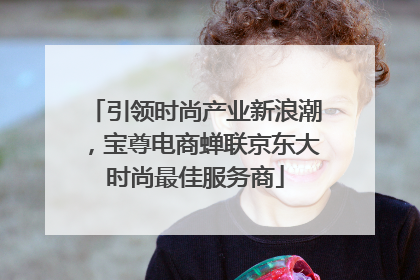 引领时尚产业新浪潮，宝尊电商蝉联京东大时尚最佳服务商