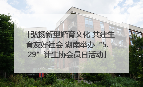 弘扬新型婚育文化 共建生育友好社会 湖南举办“5.29”计生协会员日活动