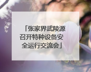 张家界武陵源召开特种设备安全运行交流会