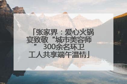 张家界：爱心火锅宴致敬“城市美容师” 300余名环卫工人共享端午温情