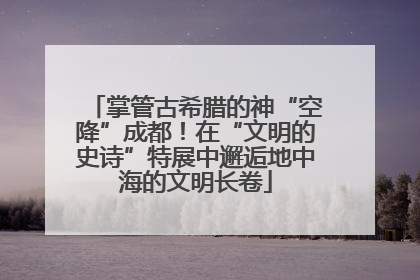 掌管古希腊的神“空降”成都！在“文明的史诗”特展中邂逅地中海的文明长卷