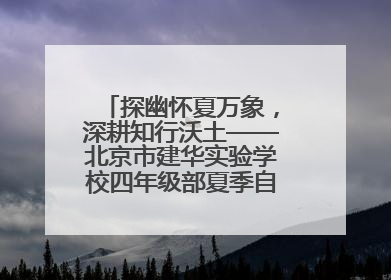 探幽怀夏万象，深耕知行沃土——北京市建华实验学校四年级部夏季自然空间课程纪实
