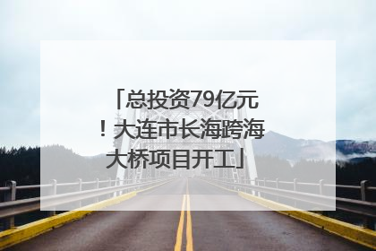总投资79亿元！大连市长海跨海大桥项目开工