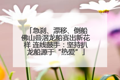 急刹、漂移、倒船 佛山叠滘龙船赛出新花样 连线鼓手：坚持扒龙船源于“热爱”