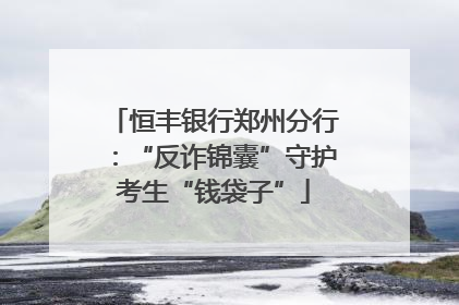 恒丰银行郑州分行：“反诈锦囊”守护考生“钱袋子”