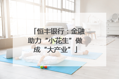 恒丰银行：金融助力“小花生”做成“大产业”