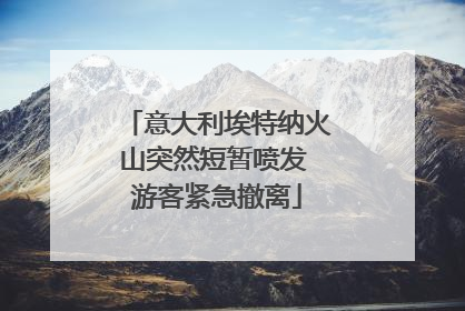 意大利埃特纳火山突然短暂喷发 游客紧急撤离