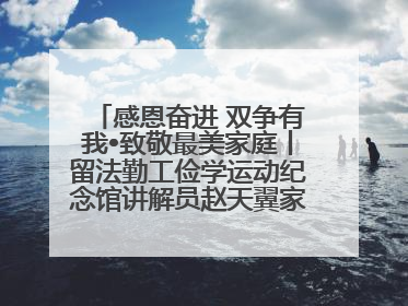 感恩奋进 双争有我•致敬最美家庭丨留法勤工俭学运动纪念馆讲解员赵天翼家庭：四代人一脉相承赤子心