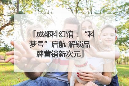 成都科幻馆：“科梦号”启航 解锁品牌营销新次元