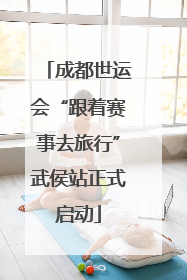 成都世运会“跟着赛事去旅行”武侯站正式启动