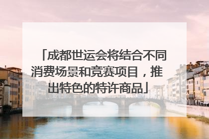 成都世运会将结合不同消费场景和竞赛项目，推出特色的特许商品
