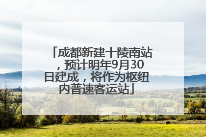 成都新建十陵南站，预计明年9月30日建成，将作为枢纽内普速客运站