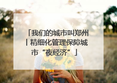 我们的城市叫郑州丨精细化管理保障城市“夜经济”