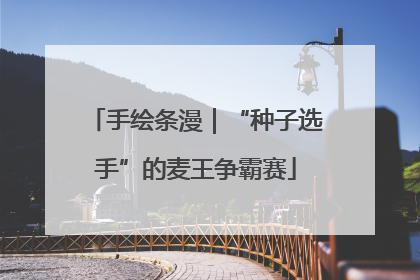 手绘条漫｜“种子选手”的麦王争霸赛
