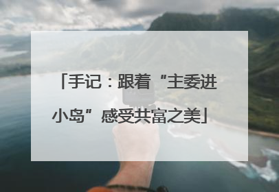 手记：跟着“主委进小岛”感受共富之美