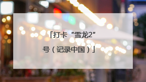 打卡“雪龙2”号（记录中国）
