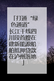 打通“绿色通道” 长江干线四川段首艘在建新能源船舶抵押贷款在泸州落地