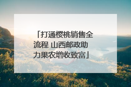 打通樱桃销售全流程 山西邮政助力果农增收致富