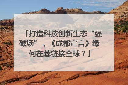 打造科技创新生态“强磁场”，《成都宣言》缘何在蓉链接全球？