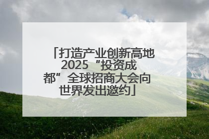 打造产业创新高地 2025“投资成都”全球招商大会向世界发出邀约