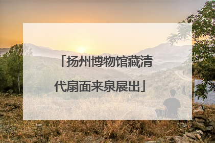 扬州博物馆藏清代扇面来泉展出