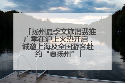 扬州夏季文旅消费推广季在沪上火热开启，诚邀上海及全国游客赴约“夏扬州”