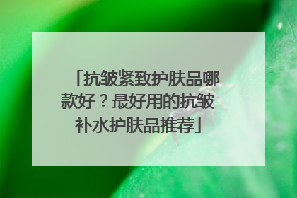 抗皱紧致护肤品哪款好？最好用的抗皱补水护肤品推荐