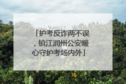 护考反诈两不误，镇江润州公安暖心守护考场内外