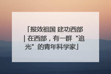 报效祖国 建功西部｜在西部，有一群“追光”的青年科学家