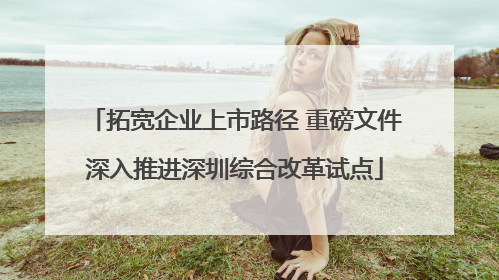 拓宽企业上市路径 重磅文件深入推进深圳综合改革试点