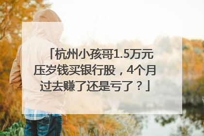 杭州小孩哥1.5万元压岁钱买银行股，4个月过去赚了还是亏了？