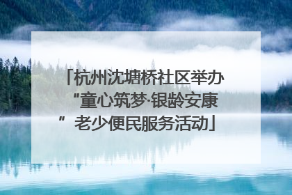 杭州沈塘桥社区举办“童心筑梦·银龄安康”老少便民服务活动