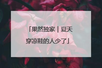 果然独家｜夏天穿凉鞋的人少了