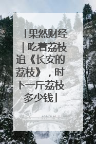 果然财经｜吃着荔枝追《长安的荔枝》，时下一斤荔枝多少钱