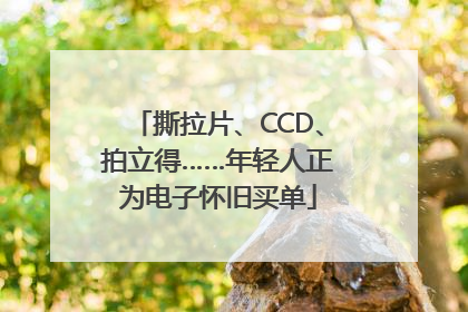 撕拉片、CCD、拍立得……年轻人正为电子怀旧买单