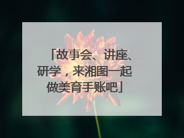 故事会、讲座、研学，来湘图一起做美育手账吧