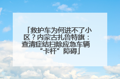 救护车为何进不了小区？内蒙古扎鲁特旗：查清症结扫除应急车辆“卡杆”障碍